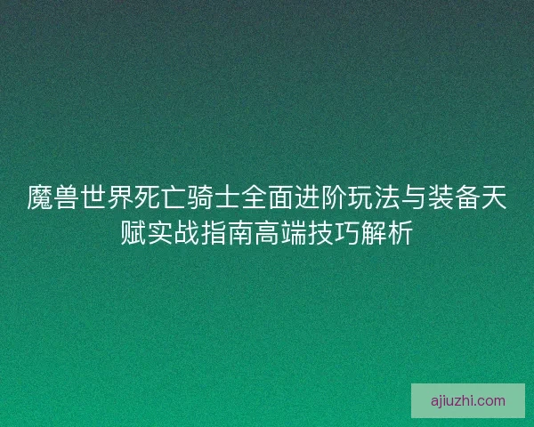魔兽世界死亡骑士全面进阶玩法与装备天赋实战指南高端技巧解析