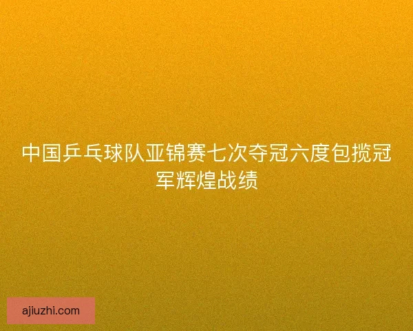 中国乒乓球队亚锦赛七次夺冠六度包揽冠军辉煌战绩