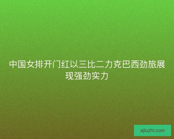 中国女排开门红以三比二力克巴西劲旅展现强劲实力