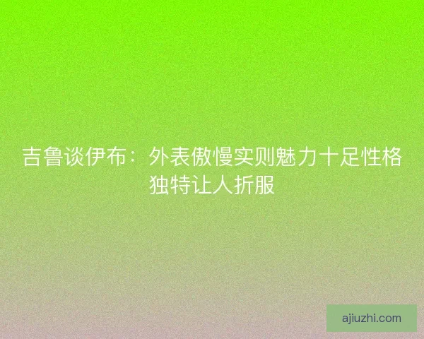 吉鲁谈伊布：外表傲慢实则魅力十足性格独特让人折服