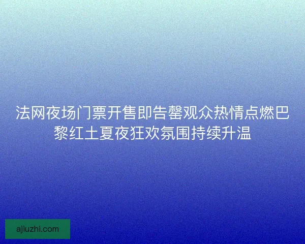 法网夜场门票开售即告罄观众热情点燃巴黎红土夏夜狂欢氛围持续升温